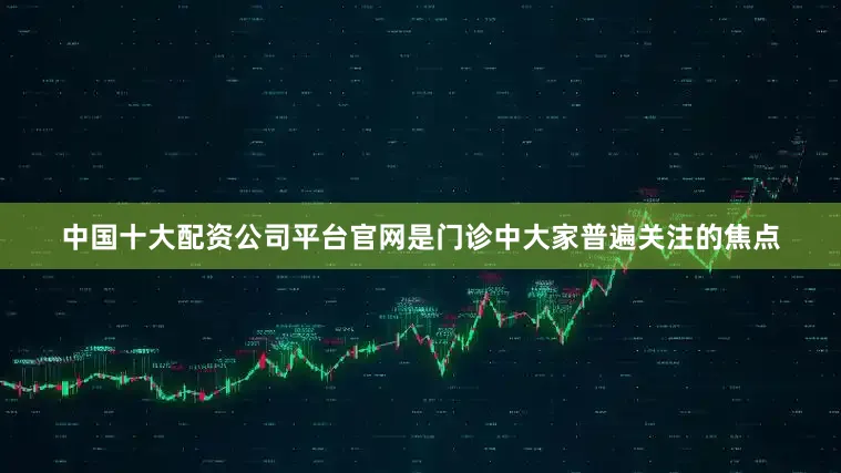 中国十大配资公司平台官网是门诊中大家普遍关注的焦点