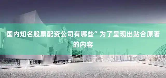 国内知名股票配资公司有哪些”为了呈现出贴合原著的内容
