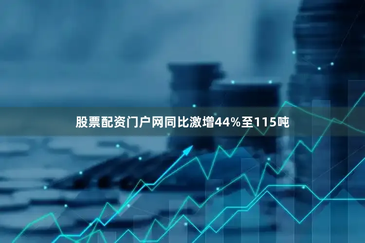 股票配资门户网同比激增44%至115吨