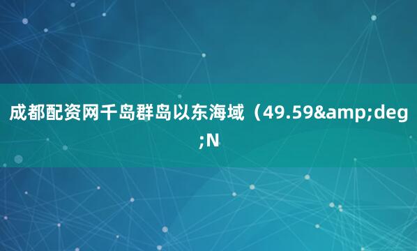 成都配资网千岛群岛以东海域（49.59&deg;N