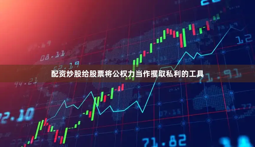 配资炒股给股票将公权力当作攫取私利的工具