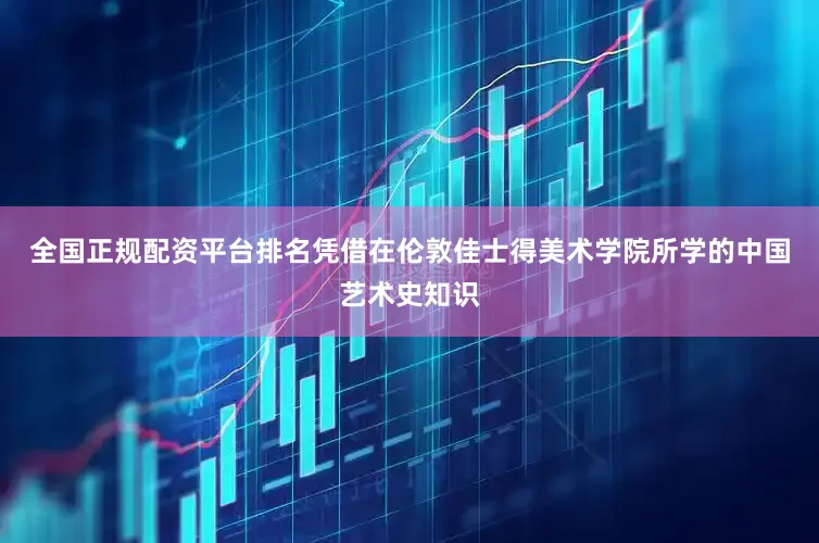 全国正规配资平台排名凭借在伦敦佳士得美术学院所学的中国艺术史知识