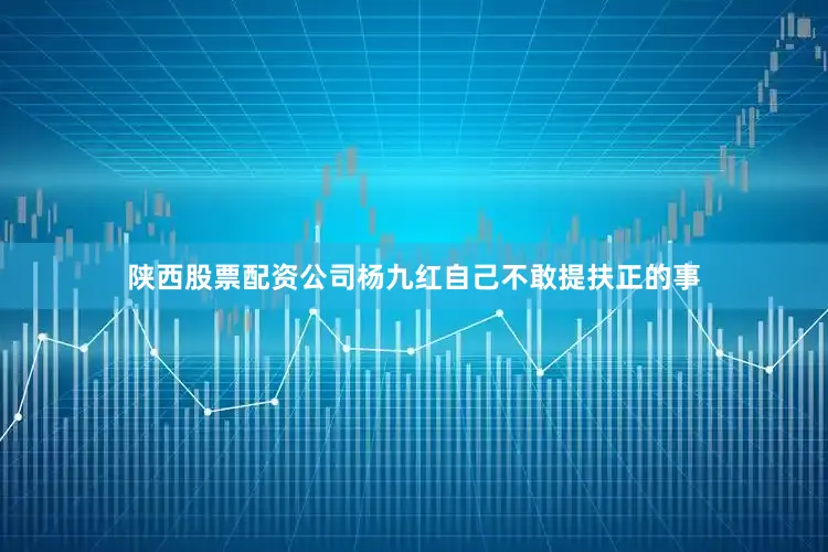 陕西股票配资公司杨九红自己不敢提扶正的事