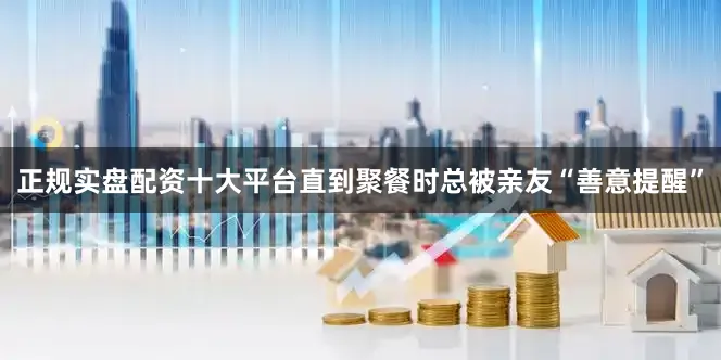 正规实盘配资十大平台直到聚餐时总被亲友“善意提醒”