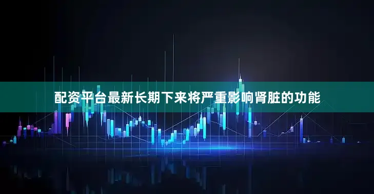 配资平台最新长期下来将严重影响肾脏的功能