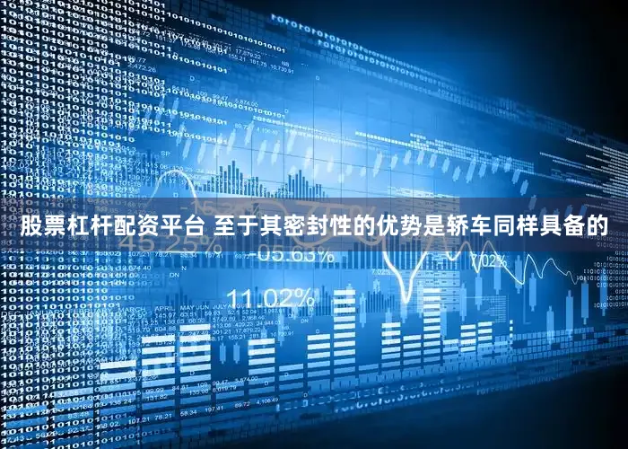股票杠杆配资平台 至于其密封性的优势是轿车同样具备的