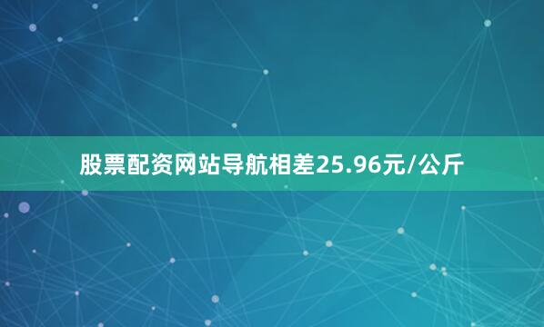 股票配资网站导航相差25.96元/公斤
