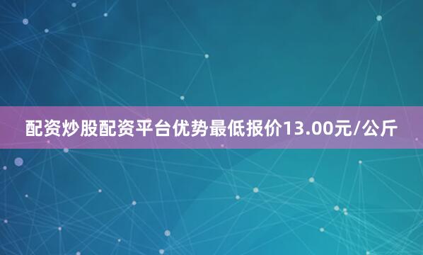 配资炒股配资平台优势最低报价13.00元/公斤