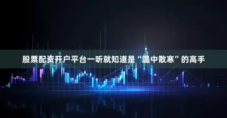 股票配资开户平台一听就知道是“温中散寒”的高手