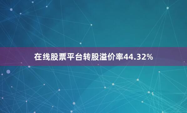 在线股票平台转股溢价率44.32%