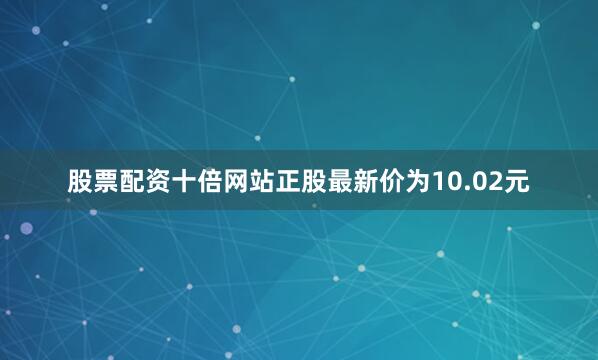 股票配资十倍网站正股最新价为10.02元