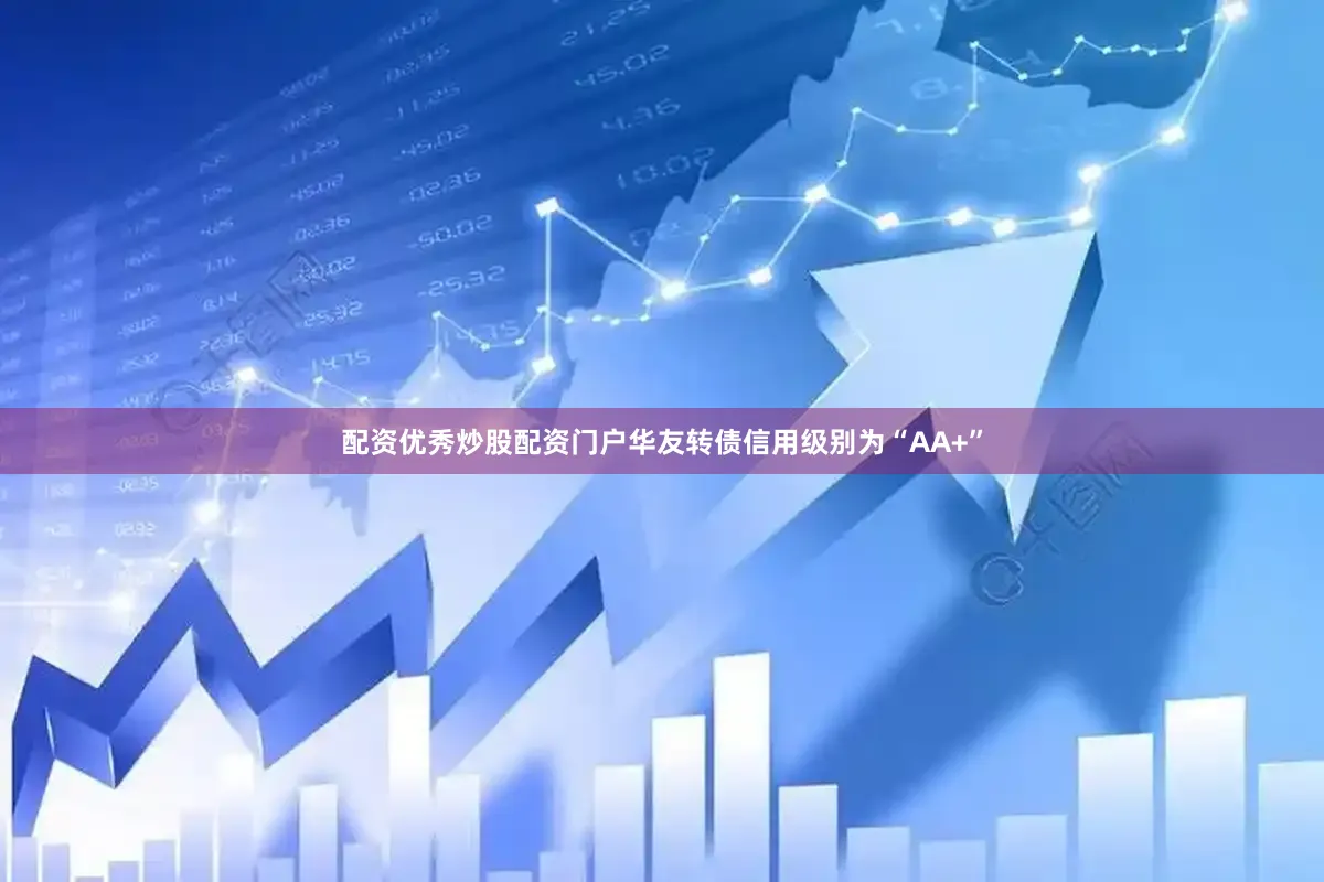 配资优秀炒股配资门户华友转债信用级别为“AA+”