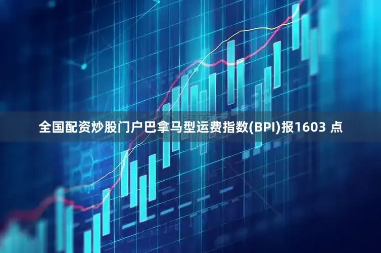 全国配资炒股门户巴拿马型运费指数(BPI)报1603 点