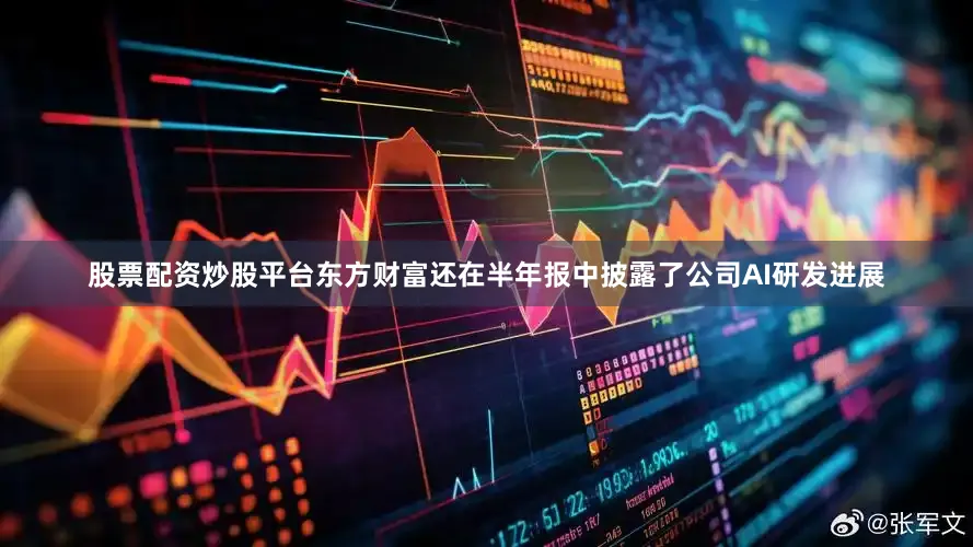 股票配资炒股平台东方财富还在半年报中披露了公司AI研发进展