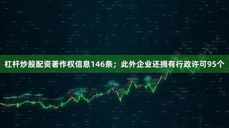 杠杆炒股配资著作权信息146条；此外企业还拥有行政许可95个
