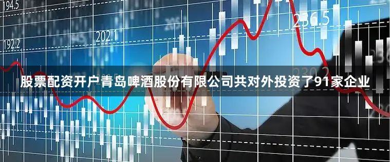 股票配资开户青岛啤酒股份有限公司共对外投资了91家企业
