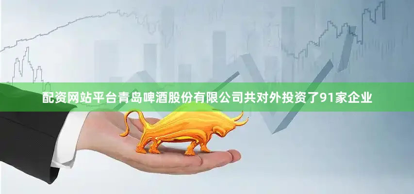 配资网站平台青岛啤酒股份有限公司共对外投资了91家企业