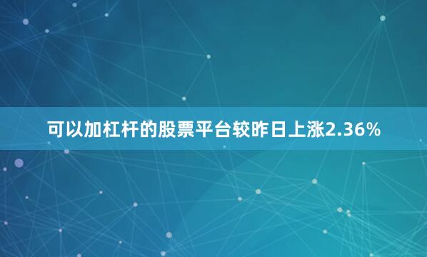 可以加杠杆的股票平台较昨日上涨2.36%