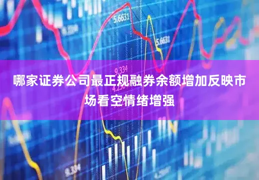 哪家证券公司最正规融券余额增加反映市场看空情绪增强