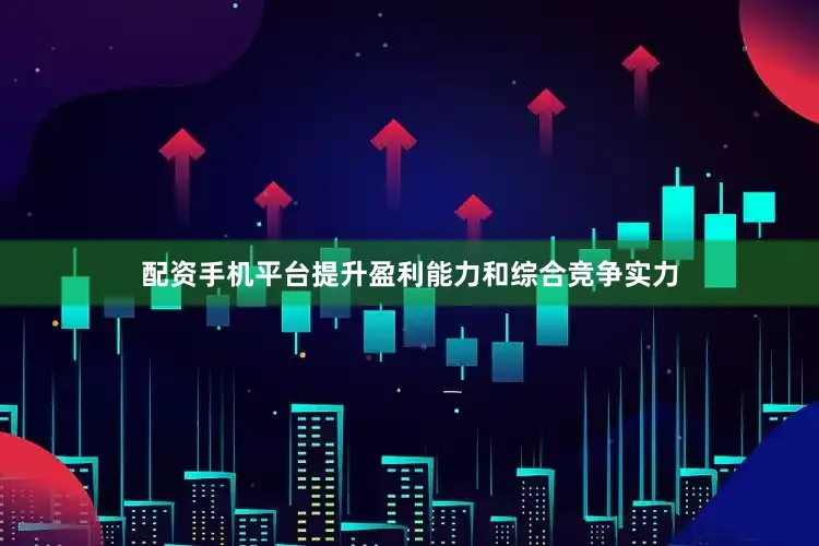 配资手机平台提升盈利能力和综合竞争实力